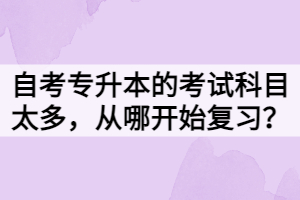 自考專升本的考試科目太多，從哪開始復(fù)習(xí)？