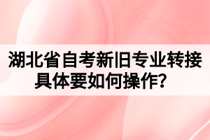 湖北省自考新舊專業(yè)轉(zhuǎn)接具體要如何操作？