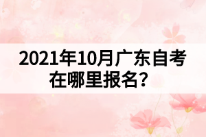 2021年10月廣東自考在哪里報名？