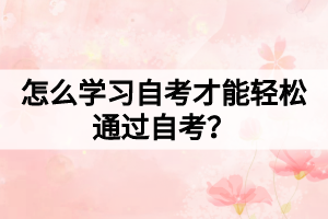怎么學(xué)習(xí)自考才能輕松通過(guò)自考? 怎么學(xué)習(xí)自考才能輕松通過(guò)自考?