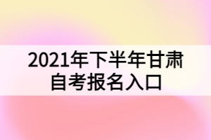 2021年下半年甘肅自考報名入口