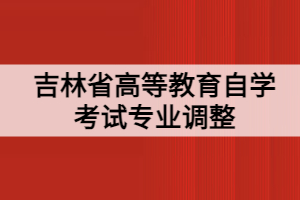 吉林省高等教育自學(xué)考試專業(yè)調(diào)整的通知
