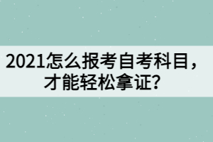 2021怎么報考自考科目，才能輕松拿證？