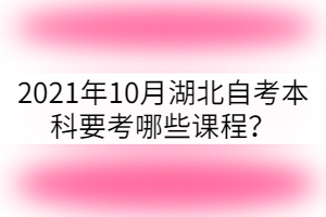 2021年10月湖北自考本科要考哪些課程？