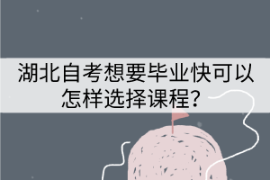 湖北自考想要畢業(yè)快應(yīng)該怎樣選擇專業(yè)？