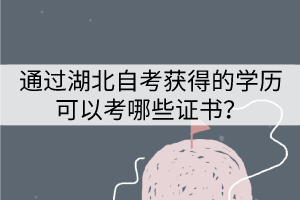 通過湖北自考獲得的學(xué)歷可以考哪些證書？