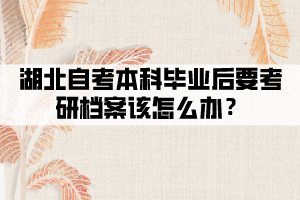 湖北自考本科畢業(yè)后要考研檔案該怎么辦？