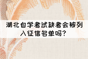 湖北自學(xué)考試缺考會(huì)被列入征信名單嗎？