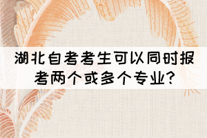 湖北自考考生可以同時報考兩個或多個專業(yè)? 湖北自考考生可以同時報考兩個或多個專業(yè)?