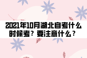 2021年10月湖北自考什么時候考試？要注意什么？