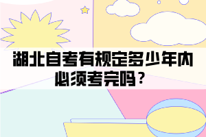 湖北自考有規(guī)定多少年內(nèi)必須考完嗎？