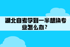 湖北自考學(xué)到一半想換專業(yè)怎么辦？