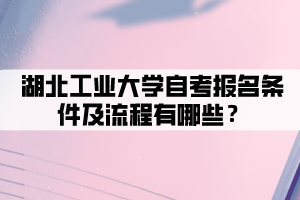 湖北工業(yè)大學自考報名條件及流程有哪些 湖北工業(yè)大學自考報名條件及流程有哪些