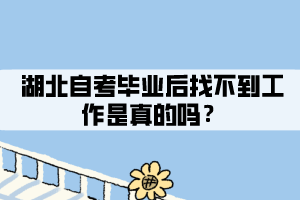 湖北自考畢業(yè)后找不到工作是真的嗎？
