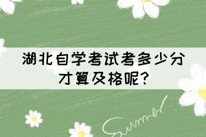 湖北自學(xué)考試考多少分才算及格呢? 湖北自學(xué)考試考多少分才算及格呢?