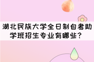 湖北民族大學(xué)全日制自考助學(xué)班招生專業(yè)有哪些？
