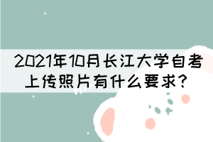 2021年10月長江大學(xué)自考上傳照片有什么要求？