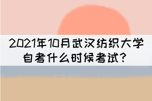 2021年10月武漢紡織大學(xué)自考什么時(shí)候考試？