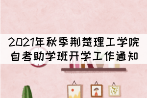 2021年秋季荊楚理工學院自考本科助學班開學工作通知 2021年秋季荊楚理工學院自考本科助學班開學工作通知
