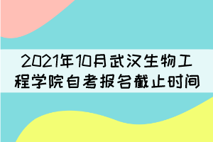 2021年10月武漢生物工程學(xué)院自考報(bào)名什么時(shí)候截止？