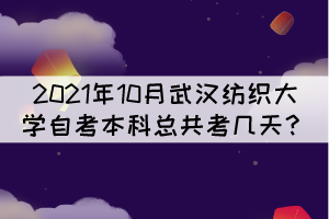 2021年10月武漢紡織大學(xué)自考本科總共考幾天？