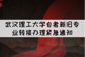 武漢理工大學(xué)自考新舊專(zhuān)業(yè)轉(zhuǎn)接辦理緊急通知 武漢理工大學(xué)自考新舊專(zhuān)業(yè)轉(zhuǎn)接辦理緊急通知