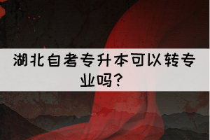 湖北自考專升本可以轉(zhuǎn)專業(yè)嗎？