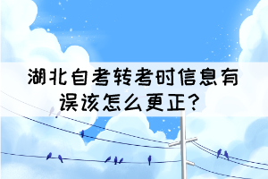 湖北自考轉(zhuǎn)考時信息有誤該怎么更正？