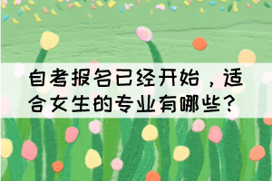 自考報(bào)名已經(jīng)開始，適合女生的專業(yè)有哪些？