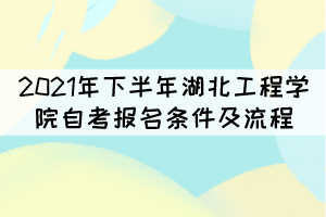 2021年下半年湖北工程學(xué)院自考報名條件及流程有哪些？
