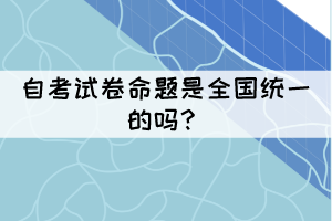 自考試卷命題是全國(guó)統(tǒng)一的嗎？