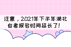 自考生注意，2021年下半年湖北自考報(bào)名時(shí)間延長(zhǎng)了！