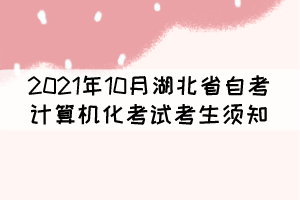 2021年10月湖北省自考計算機(jī)化考試(合卷)考生須知 2021年10月湖北省自考計算機(jī)化考試(合卷)考生須知
