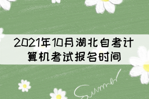 2021年10月湖北自考計(jì)算機(jī)考試報(bào)名時(shí)間:9月15日至22日 2021年10月湖北自考計(jì)算機(jī)考試報(bào)名時(shí)間:9月15日至22日