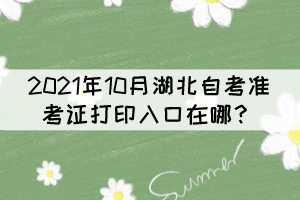 2021年10月湖北自考準考證打印入口在哪？