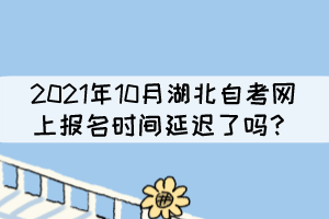 2021年10月湖北自考網(wǎng)上報(bào)名時(shí)間延遲了嗎？
