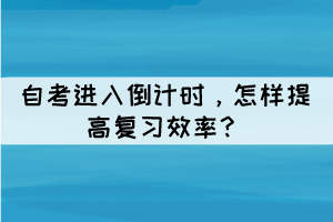 自考進入倒計時，怎樣提高復(fù)習(xí)效率？