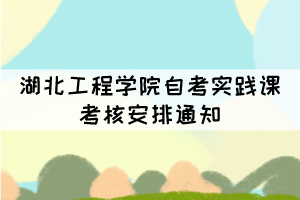 湖北工程學院自考實踐課考核安排通知 湖北工程學院自考實踐課考核安排通知