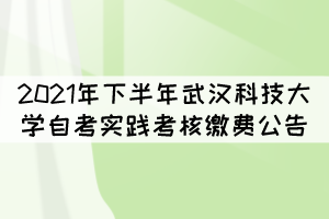 2021年下半年武漢科技大學(xué)自考實(shí)踐考核繳費(fèi)公告 2021年下半年武漢科技大學(xué)自考實(shí)踐考核繳費(fèi)公告