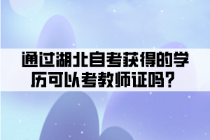 通過湖北自考獲得的學(xué)歷可以考教師證嗎？
