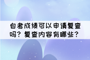 自考成績(jī)可以申請(qǐng)復(fù)查嗎？復(fù)查內(nèi)容有哪些？