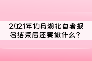 2021年10月湖北自考報名結束后還要做什么？