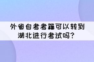 外省自考考籍可以轉(zhuǎn)到湖北進(jìn)行考試嗎？