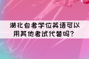 湖北自考學位英語可以用其他考試代替嗎？