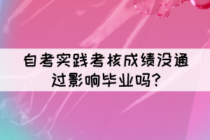自考實踐考核成績沒通過影響畢業(yè)嗎? 自考實踐考核成績沒通過影響畢業(yè)嗎?