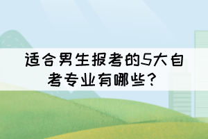 適合男生報考的5大自考專業(yè)有哪些？