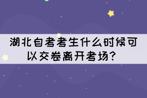 湖北自考考生什么時(shí)候可以交卷離開考場(chǎng)？