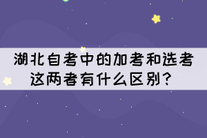 湖北自考中的加考和選考這兩者有什么區(qū)別？