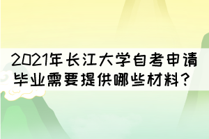 2021年長江大學(xué)自考申請畢業(yè)需要提供哪些材料？