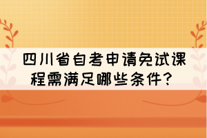 四川省自考申請免試課程需滿足哪些條件？